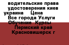 водительские права удостоверения киев украина  › Цена ­ 12 000 - Все города Услуги » Обучение. Курсы   . Пермский край,Красновишерск г.